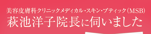 美容皮膚科クリニックメディカル・スキン・ブティック（MSB）萩池洋子院長に伺いました