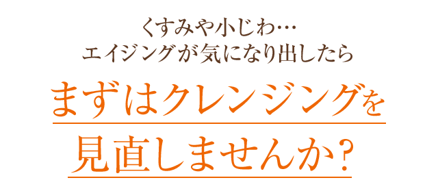くすみや小じわ… エイジングが気になり出したらまずはクレンジングを見直しませんか？