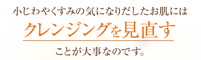 小じわやくすみの気になりだしたお肌にはクレンジングを見直すことが大事なのです。