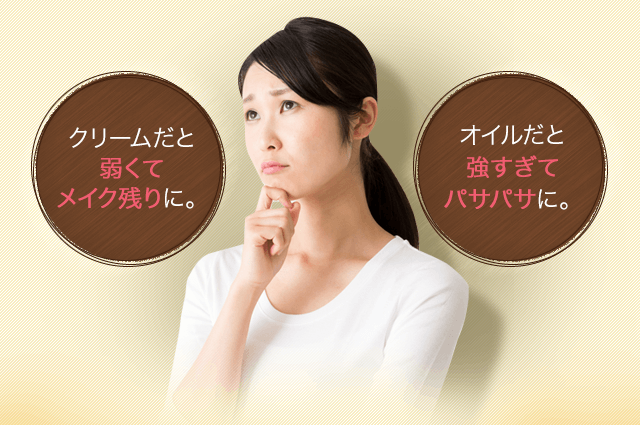 クリームだと弱くてメイク残りに。オイルだと強すぎてパサパサに。