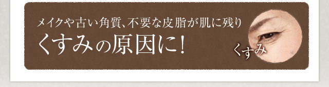 メイクや古い角質、不要な皮脂が肌に残りくすみの原因に！